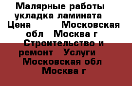 Малярные работы,  укладка ламината. › Цена ­ 100 - Московская обл., Москва г. Строительство и ремонт » Услуги   . Московская обл.,Москва г.